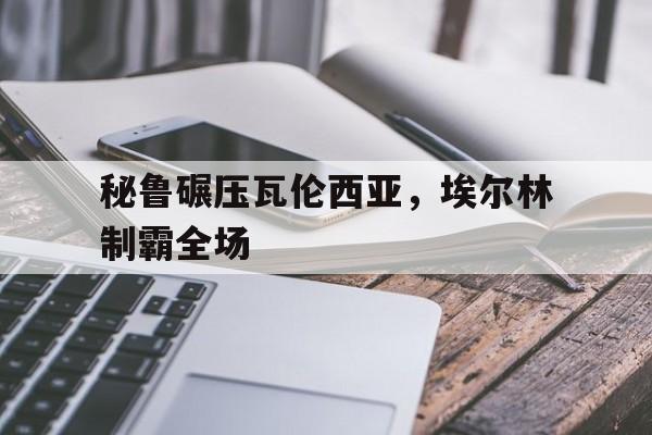 秘鲁碾压瓦伦西亚，埃尔林制霸全场